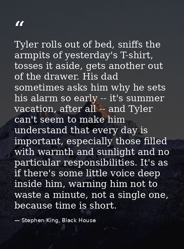 Tyler rolls out of bed, sniffs the armpits of yesterday's T-shirt, tosses it aside, gets another out of the drawer. His  — Stephen King, Black House