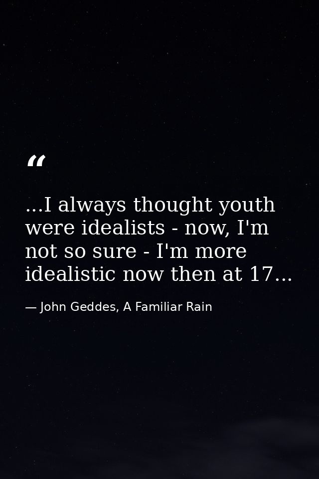 ...I always thought youth were idealists - now, I'm not so sure - I'm more idealistic now then at 17... — John Geddes, A Familiar Rain