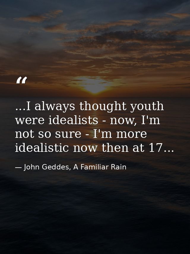 ...I always thought youth were idealists - now, I'm not so sure - I'm more idealistic now then at 17... — John Geddes, A Familiar Rain