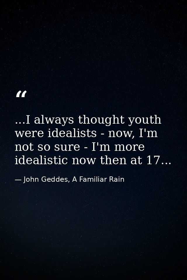 ...I always thought youth were idealists - now, I'm not so sure - I'm more idealistic now then at 17... — John Geddes, A Familiar Rain