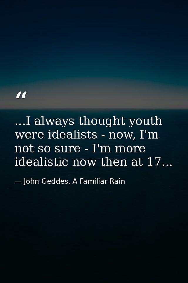 ...I always thought youth were idealists - now, I'm not so sure - I'm more idealistic now then at 17... — John Geddes, A Familiar Rain