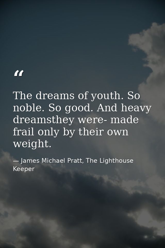 The dreams of youth. So noble. So good. And heavy dreamsthey were- made frail only by their own weight. — James Michael Pratt, The Lighthouse Keeper