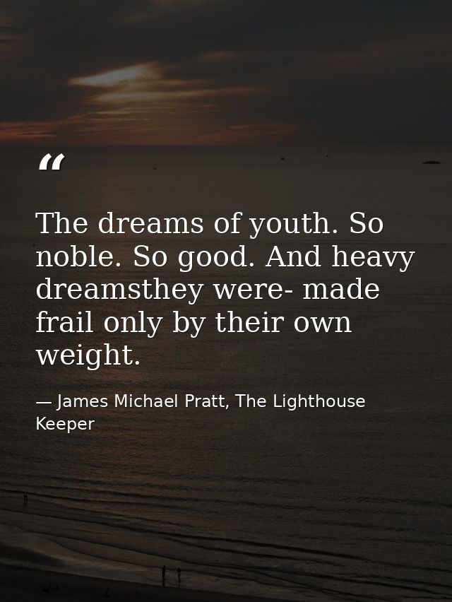 The dreams of youth. So noble. So good. And heavy dreamsthey were- made frail only by their own weight. — James Michael Pratt, The Lighthouse Keeper