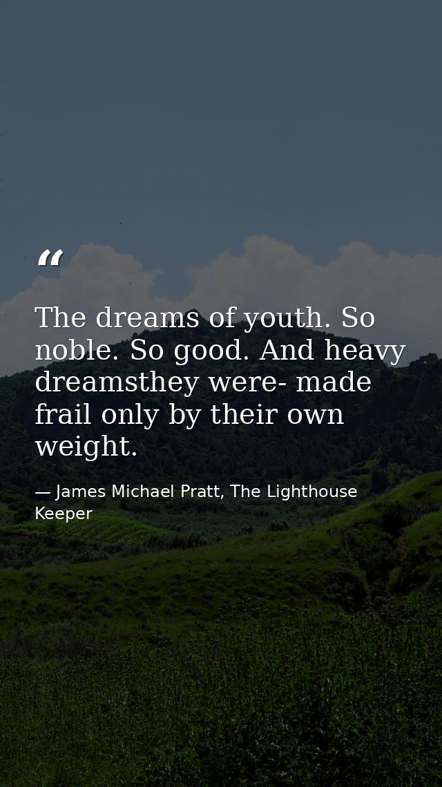 The dreams of youth. So noble. So good. And heavy dreamsthey were- made frail only by their own weight. — James Michael Pratt, The Lighthouse Keeper