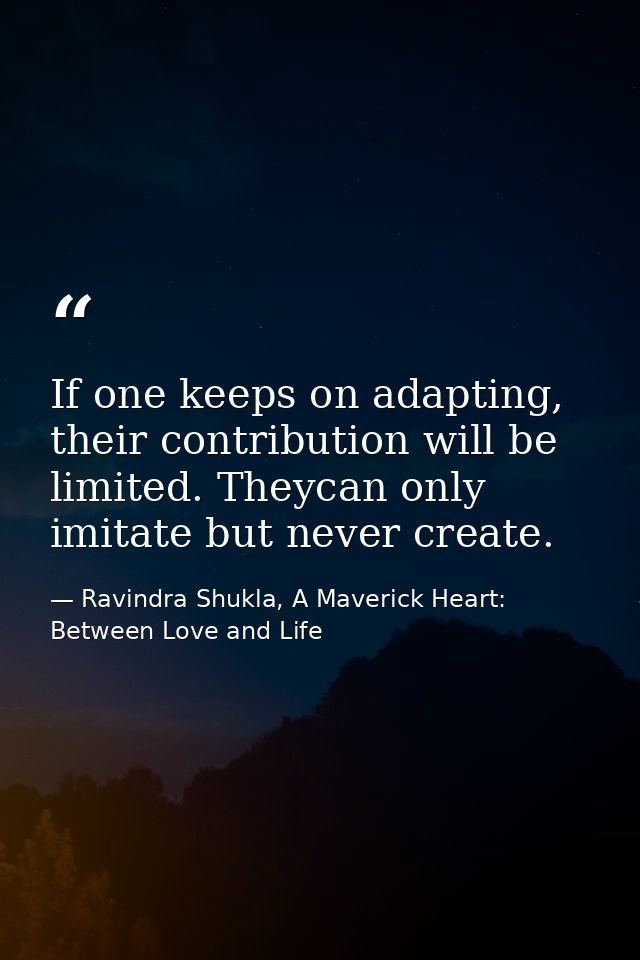 If one keeps on adapting, their contribution will be limited. Theycan only imitate but never create. — Ravindra Shukla, A Maverick Heart: Between Love and Life