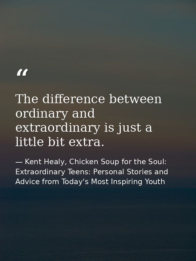The difference between ordinary and extraordinary is just a little bit extra. — Kent Healy, Chicken Soup for the Soul: Extraordinary Teens: Personal Stories and Advice from Today's Most Inspiring Youth