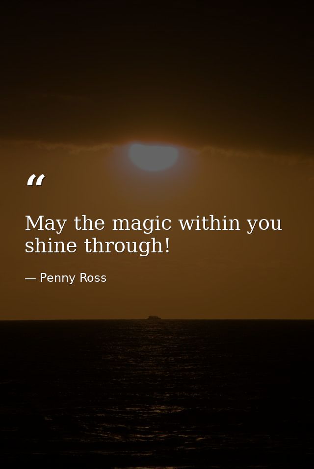 May the magic within you shine through! — Penny Ross