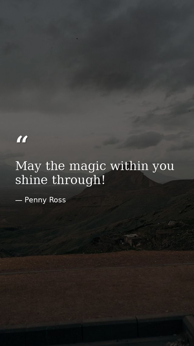 May the magic within you shine through! — Penny Ross