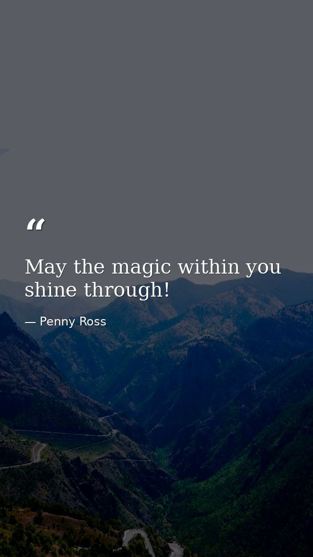 May the magic within you shine through! — Penny Ross