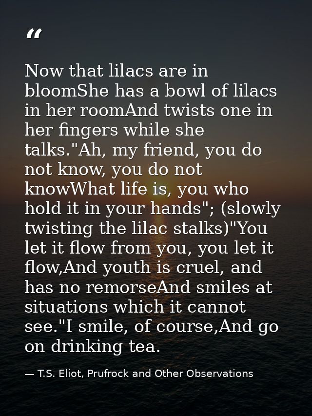 Now that lilacs are in bloomShe has a bowl of lilacs in her roomAnd twists one in her fingers while she talks."Ah, my fr — T.S. Eliot, Prufrock and Other Observations