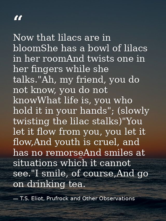 Now that lilacs are in bloomShe has a bowl of lilacs in her roomAnd twists one in her fingers while she talks."Ah, my fr — T.S. Eliot, Prufrock and Other Observations