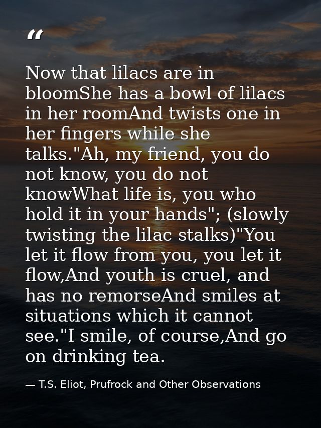 Now that lilacs are in bloomShe has a bowl of lilacs in her roomAnd twists one in her fingers while she talks."Ah, my fr — T.S. Eliot, Prufrock and Other Observations