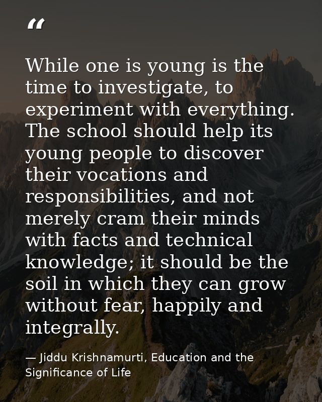 While one is young is the time to investigate, to experiment with everything. The school should help its young people to — Jiddu Krishnamurti, Education and the Significance of Life