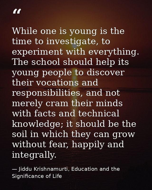 While one is young is the time to investigate, to experiment with everything. The school should help its young people to — Jiddu Krishnamurti, Education and the Significance of Life