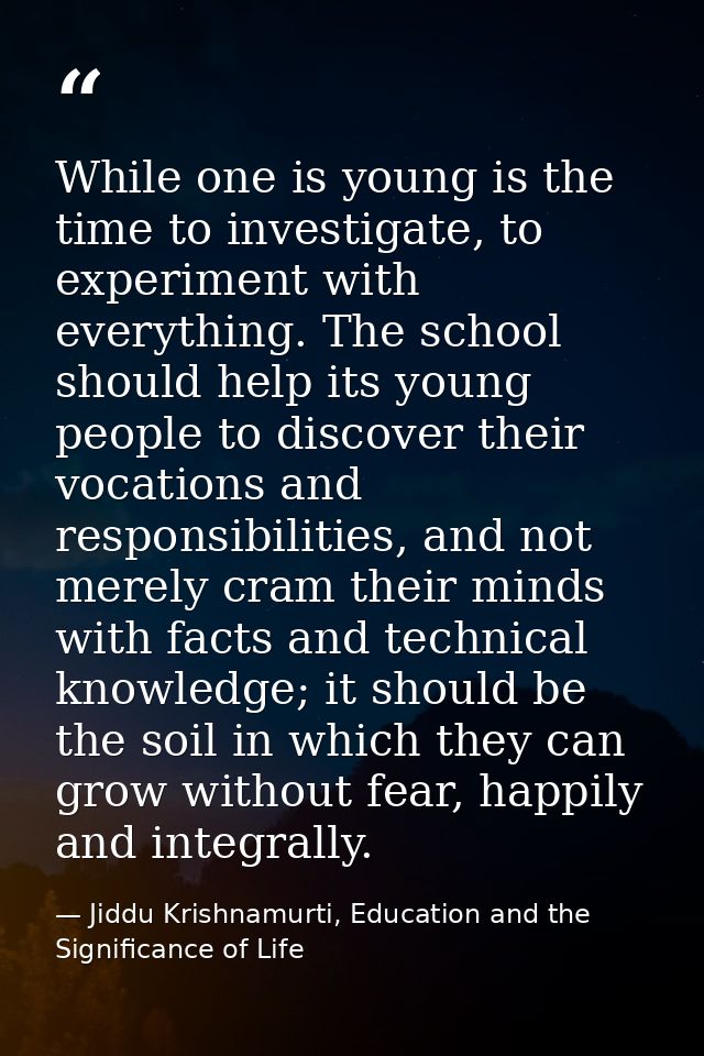 While one is young is the time to investigate, to experiment with everything. The school should help its young people to — Jiddu Krishnamurti, Education and the Significance of Life