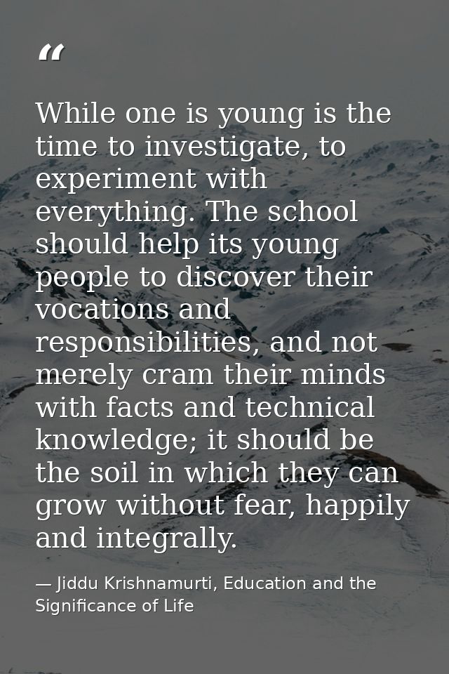While one is young is the time to investigate, to experiment with everything. The school should help its young people to — Jiddu Krishnamurti, Education and the Significance of Life