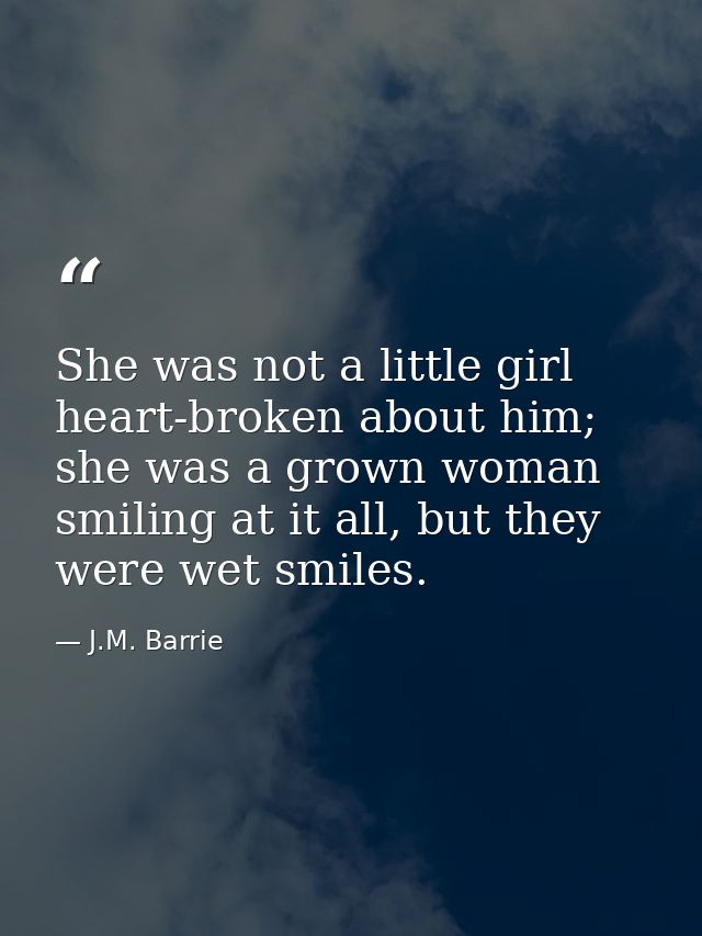 ‎She was not a little girl heart-broken about him; she was a grown woman smiling at it all, but they were wet smiles. — J.M. Barrie