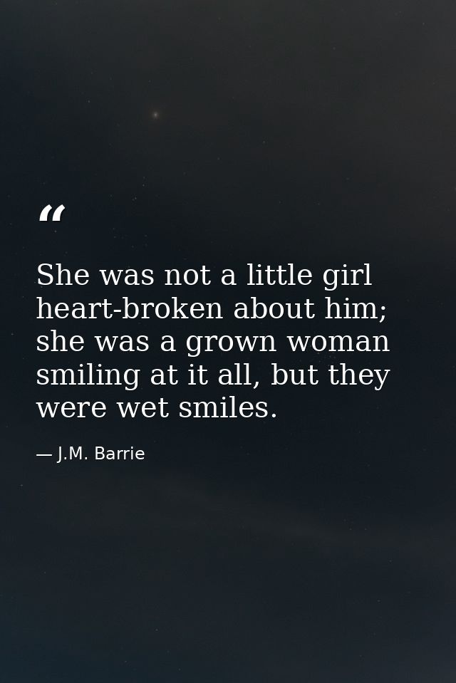 ‎She was not a little girl heart-broken about him; she was a grown woman smiling at it all, but they were wet smiles. — J.M. Barrie