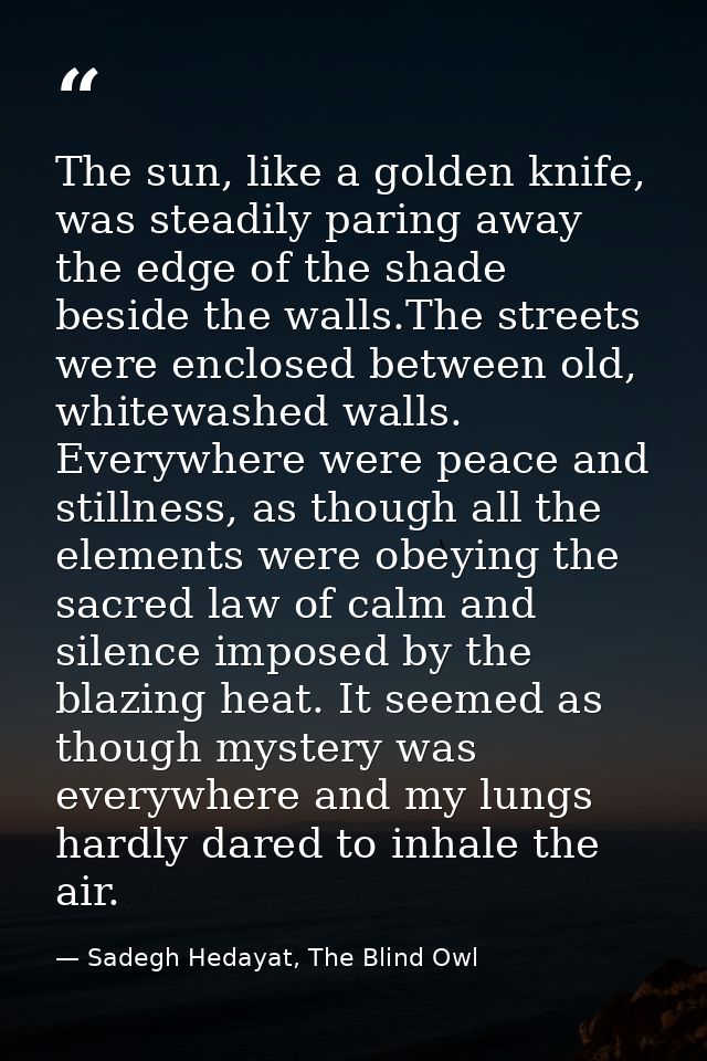 The sun, like a golden knife, was steadily paring away the edge of the shade beside the walls.The streets were enclosed  — Sadegh Hedayat, The Blind Owl