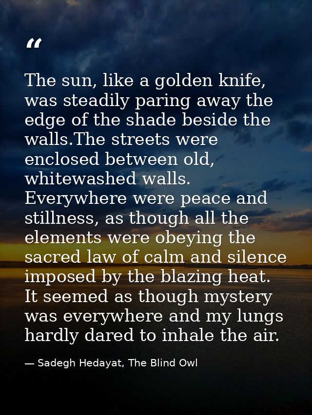 The sun, like a golden knife, was steadily paring away the edge of the shade beside the walls.The streets were enclosed  — Sadegh Hedayat, The Blind Owl