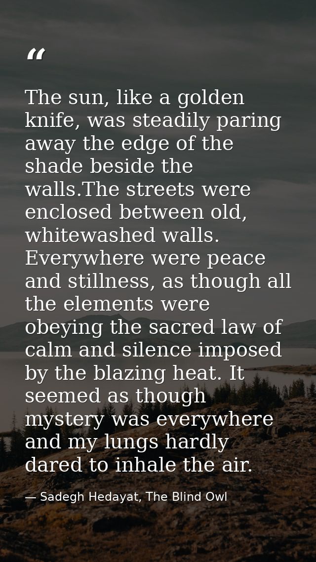 The sun, like a golden knife, was steadily paring away the edge of the shade beside the walls.The streets were enclosed  — Sadegh Hedayat, The Blind Owl