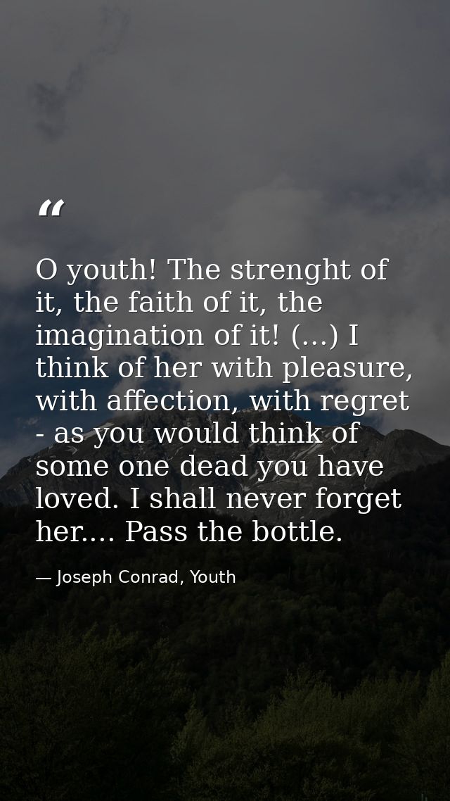 O youth! The strenght of it, the faith of it, the imagination of it! (...) I think of her with pleasure, with affection, — Joseph Conrad, Youth