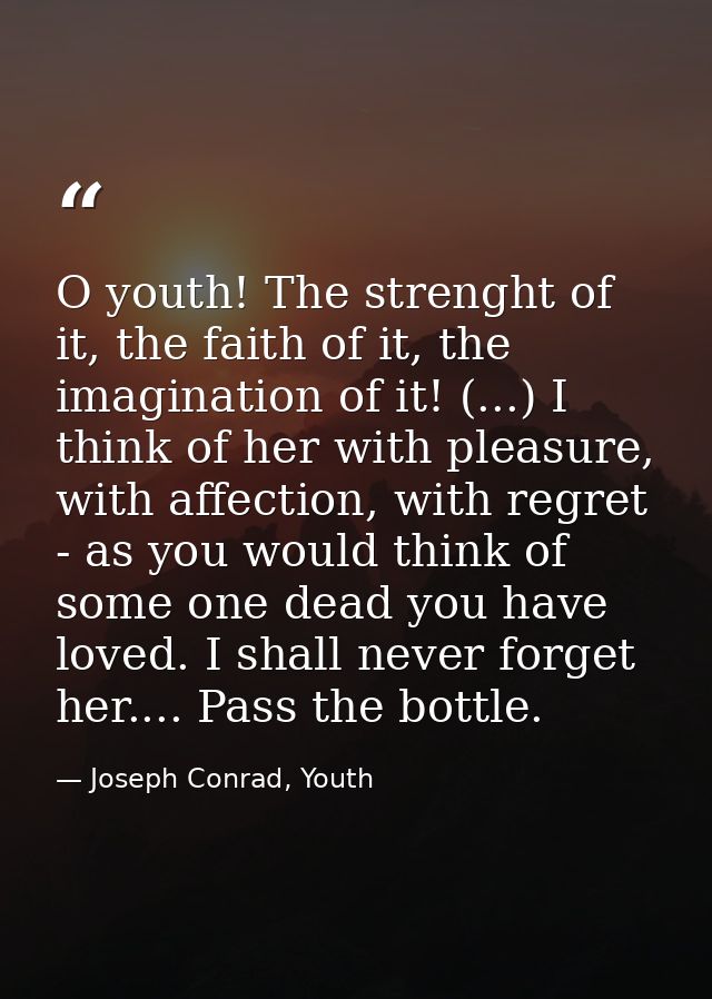 O youth! The strenght of it, the faith of it, the imagination of it! (...) I think of her with pleasure, with affection, — Joseph Conrad, Youth