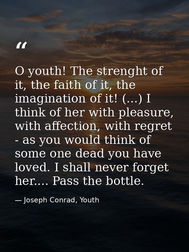 O youth! The strenght of it, the faith of it, the imagination of it! (...) I think of her with pleasure, with affection, — Joseph Conrad, Youth
