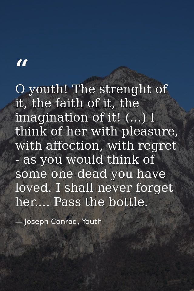 O youth! The strenght of it, the faith of it, the imagination of it! (...) I think of her with pleasure, with affection, — Joseph Conrad, Youth