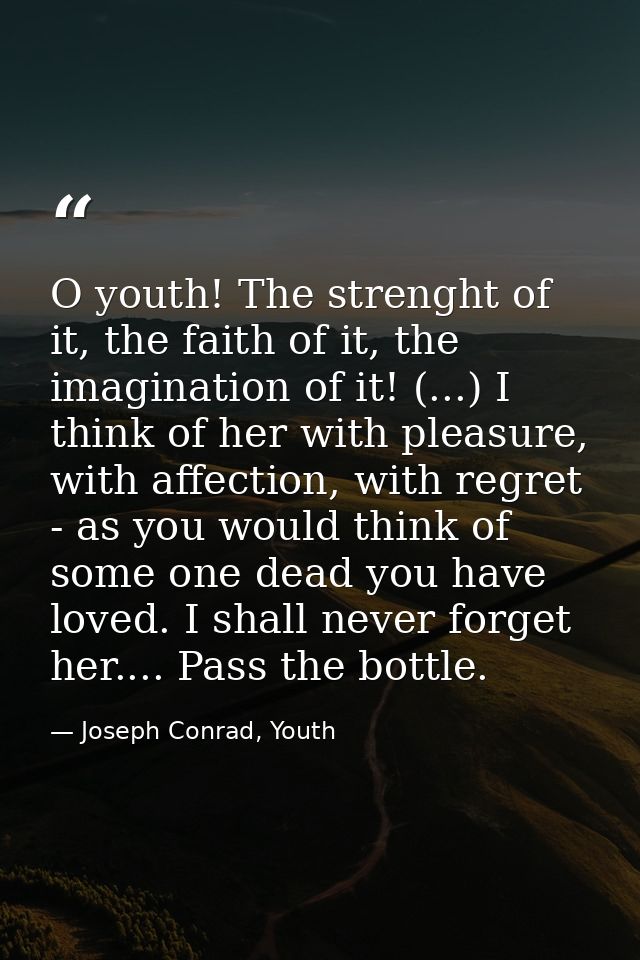 O youth! The strenght of it, the faith of it, the imagination of it! (...) I think of her with pleasure, with affection, — Joseph Conrad, Youth