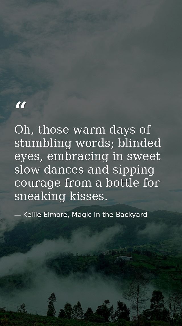Oh, those warm days of stumbling words; blinded eyes, embracing in sweet slow dances and sipping courage from a bottle f — Kellie Elmore, Magic in the Backyard