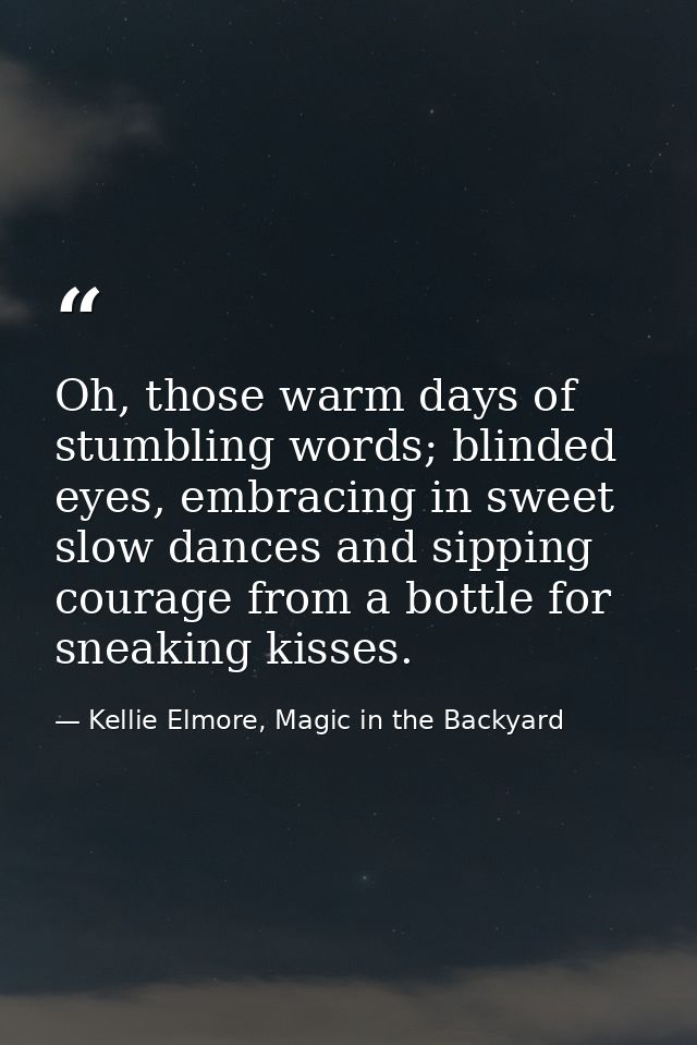 Oh, those warm days of stumbling words; blinded eyes, embracing in sweet slow dances and sipping courage from a bottle f — Kellie Elmore, Magic in the Backyard