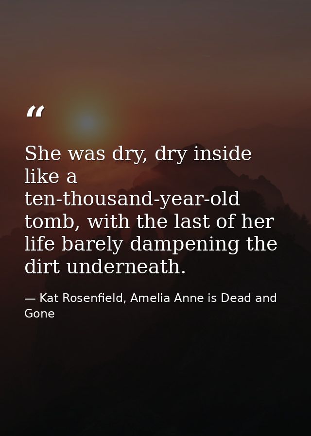 She was dry, dry inside like a ten-thousand-year-old tomb, with the last of her life barely dampening the dirt underneat — Kat Rosenfield, Amelia Anne is Dead and Gone