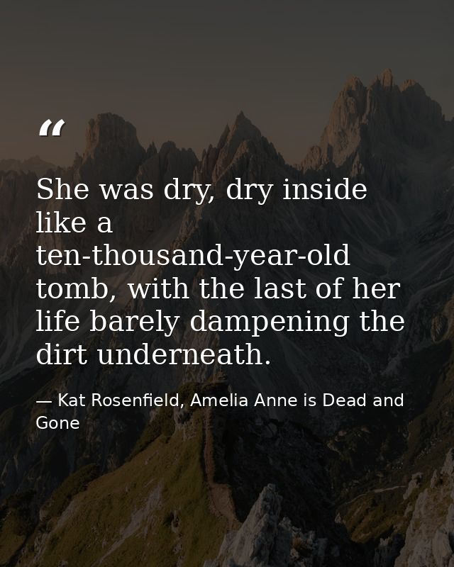 She was dry, dry inside like a ten-thousand-year-old tomb, with the last of her life barely dampening the dirt underneat — Kat Rosenfield, Amelia Anne is Dead and Gone