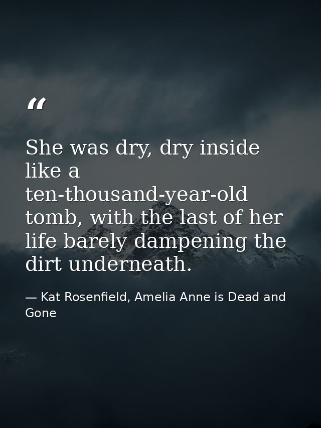 She was dry, dry inside like a ten-thousand-year-old tomb, with the last of her life barely dampening the dirt underneat — Kat Rosenfield, Amelia Anne is Dead and Gone