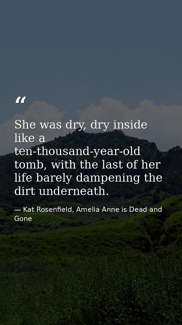 She was dry, dry inside like a ten-thousand-year-old tomb, with the last of her life barely dampening the dirt underneat — Kat Rosenfield, Amelia Anne is Dead and Gone