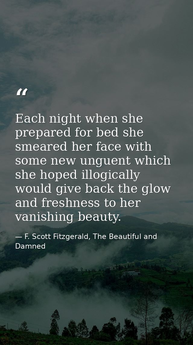 Each night when she prepared for bed she smeared her face with some new unguent which she hoped illogically would give b — F. Scott Fitzgerald, The Beautiful and Damned