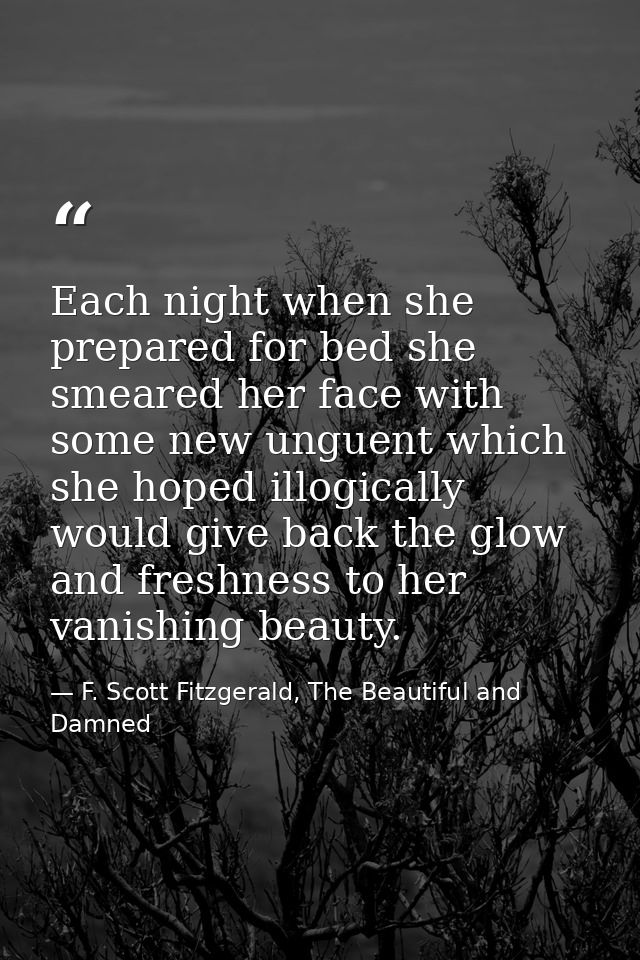 Each night when she prepared for bed she smeared her face with some new unguent which she hoped illogically would give b — F. Scott Fitzgerald, The Beautiful and Damned