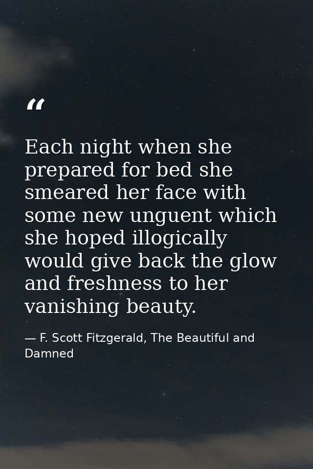 Each night when she prepared for bed she smeared her face with some new unguent which she hoped illogically would give b — F. Scott Fitzgerald, The Beautiful and Damned