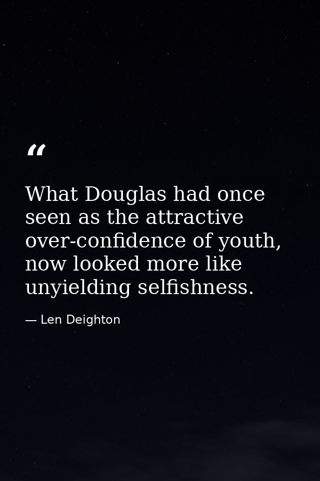 What Douglas had once seen as the attractive over-confidence of youth, now looked more like unyielding selfishness. — Len Deighton
