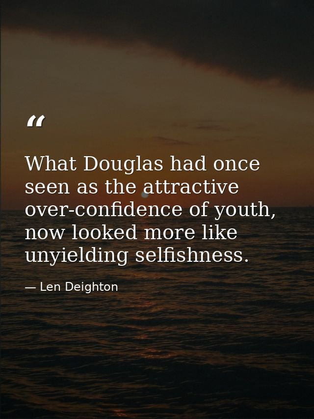 What Douglas had once seen as the attractive over-confidence of youth, now looked more like unyielding selfishness. — Len Deighton