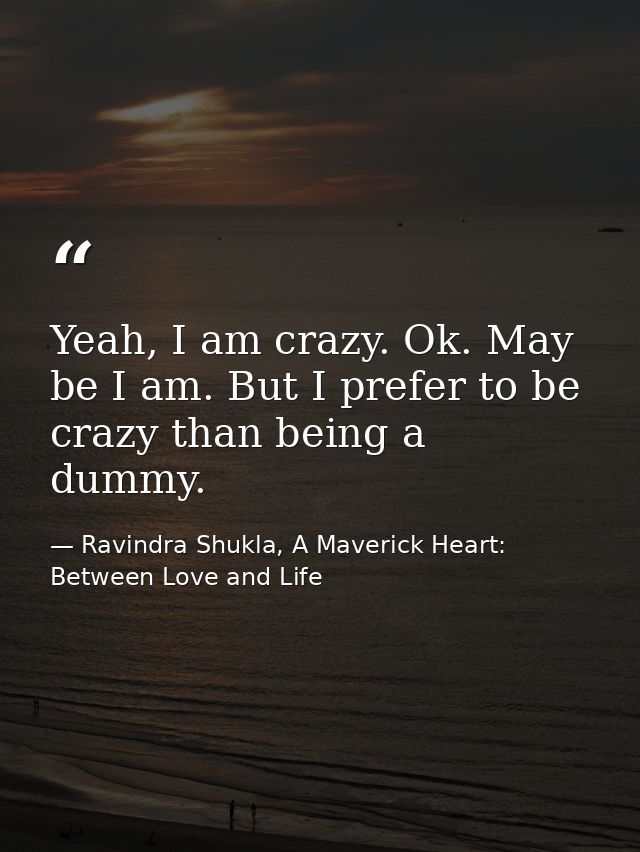 Yeah, I am crazy. Ok. May be I am. But I prefer to be crazy than being a dummy. — Ravindra Shukla, A Maverick Heart: Between Love and Life