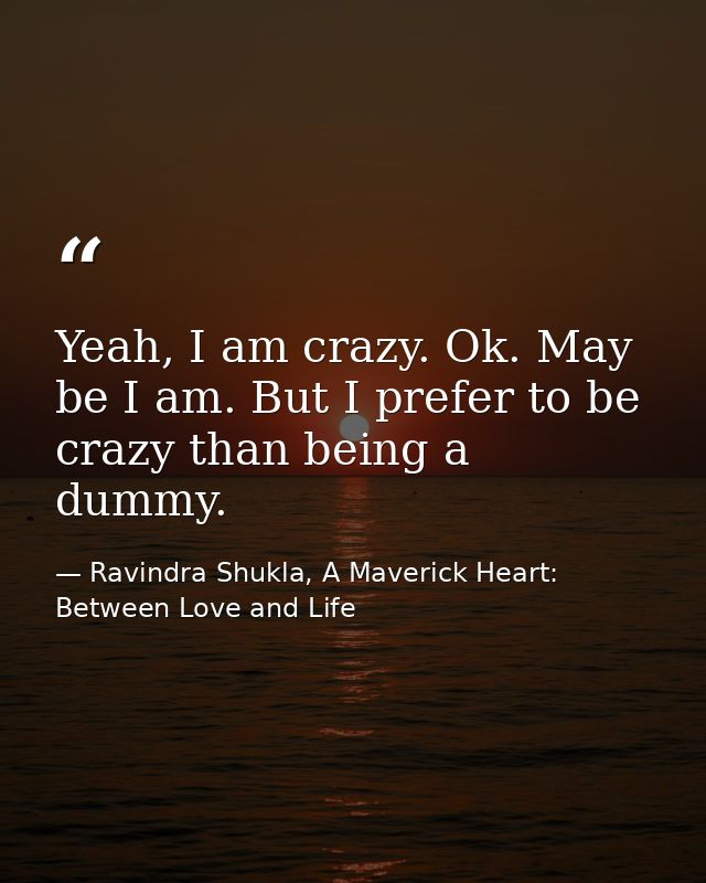 Yeah, I am crazy. Ok. May be I am. But I prefer to be crazy than being a dummy. — Ravindra Shukla, A Maverick Heart: Between Love and Life