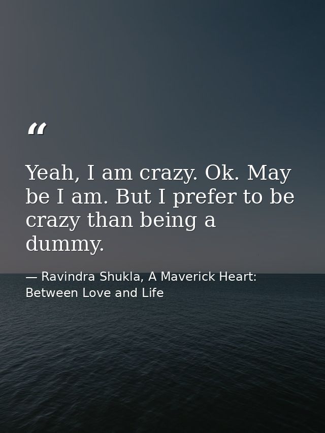 Yeah, I am crazy. Ok. May be I am. But I prefer to be crazy than being a dummy. — Ravindra Shukla, A Maverick Heart: Between Love and Life