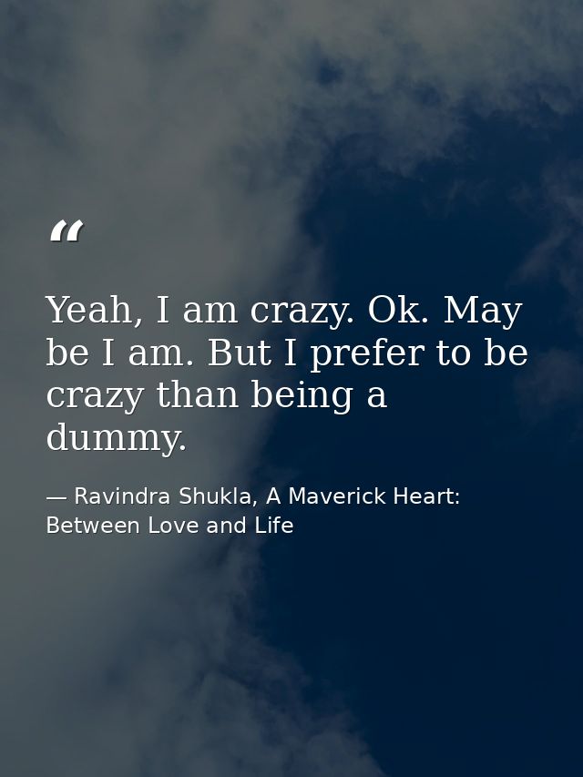Yeah, I am crazy. Ok. May be I am. But I prefer to be crazy than being a dummy. — Ravindra Shukla, A Maverick Heart: Between Love and Life