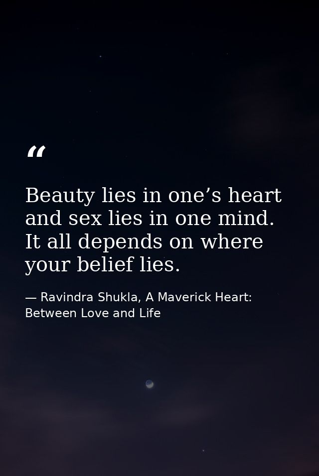 Beauty lies in one’s heart and sex lies in one mind. It all depends on where your belief lies. — Ravindra Shukla, A Maverick Heart: Between Love and Life