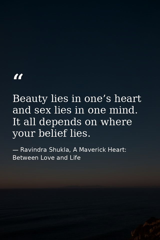 Beauty lies in one’s heart and sex lies in one mind. It all depends on where your belief lies. — Ravindra Shukla, A Maverick Heart: Between Love and Life