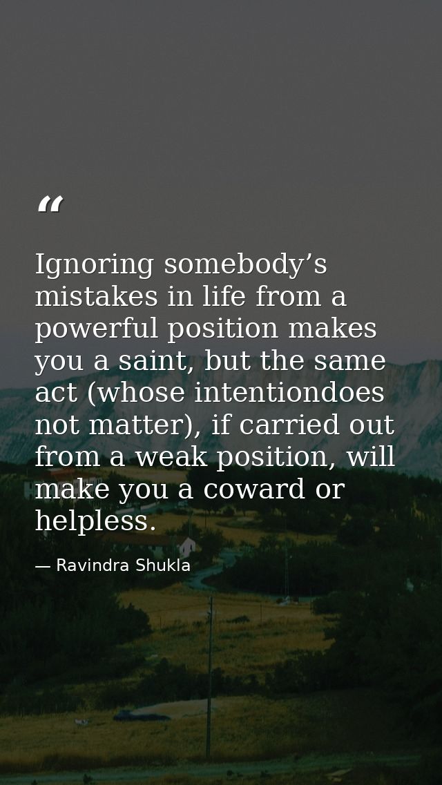 Ignoring somebody’s mistakes in life from a powerful position makes you a saint, but the same act (whose intentiondoes n — Ravindra Shukla