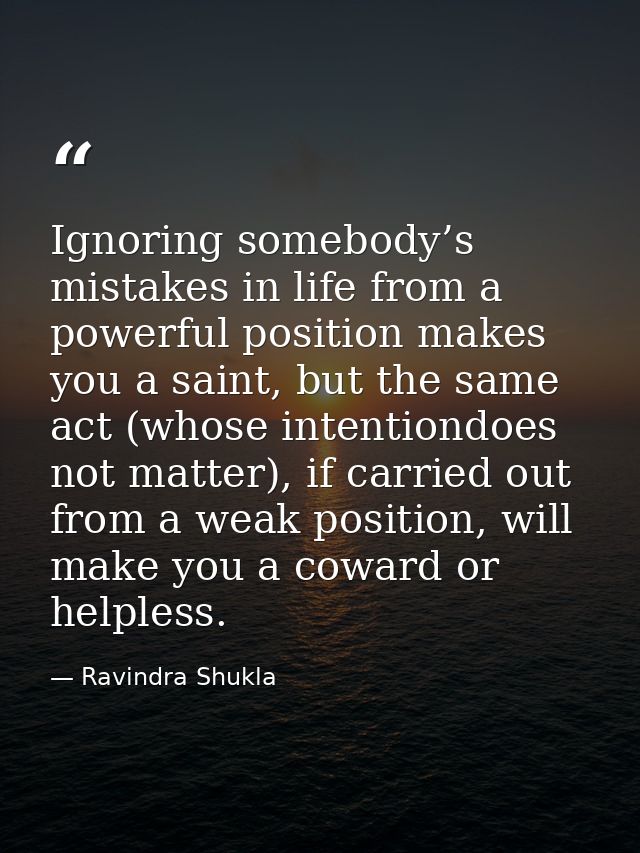 Ignoring somebody’s mistakes in life from a powerful position makes you a saint, but the same act (whose intentiondoes n — Ravindra Shukla