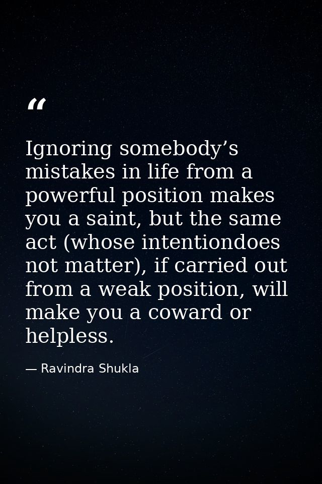 Ignoring somebody’s mistakes in life from a powerful position makes you a saint, but the same act (whose intentiondoes n — Ravindra Shukla